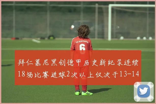 拜仁慕尼黑创德甲历史新纪录连续18场比赛进球2次以上仅次于13-14赛季