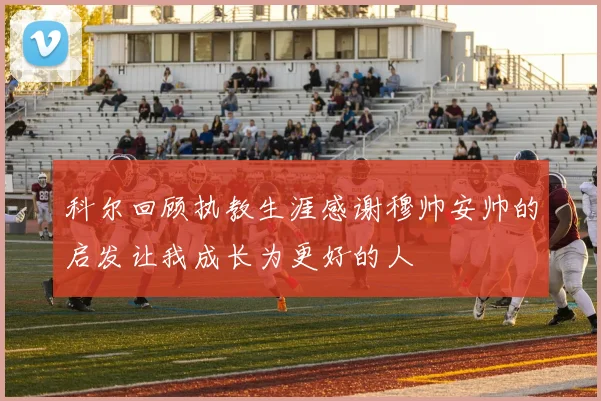 科尔回顾执教生涯感谢穆帅安帅的启发让我成长为更好的人