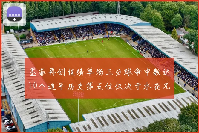 墨菲再创佳绩单场三分球命中数达10个追平历史第五位仅次于水花兄弟和利登