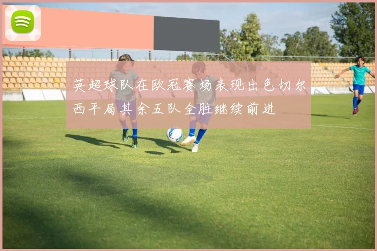 英超球队在欧冠赛场表现出色切尔西平局其余五队全胜继续前进