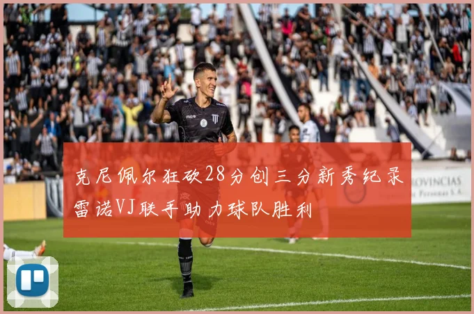克尼佩尔狂砍28分创三分新秀纪录雷诺VJ联手助力球队胜利