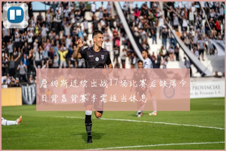 詹姆斯连续出战17场比赛后缺席今日背靠背赛季需适当休息