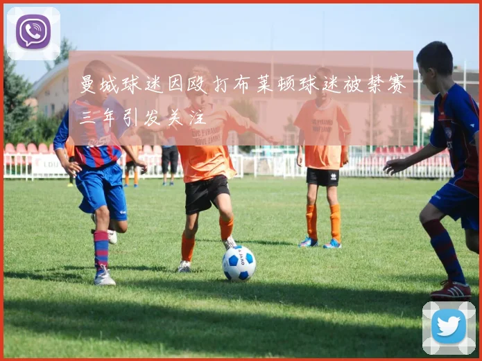 曼城球迷因殴打布莱顿球迷被禁赛三年引发关注