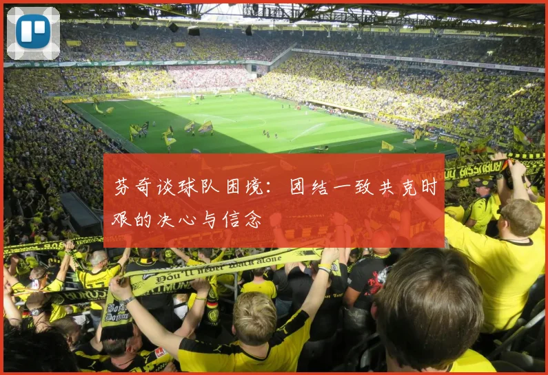 芬奇谈球队困境：团结一致共克时艰的决心与信念