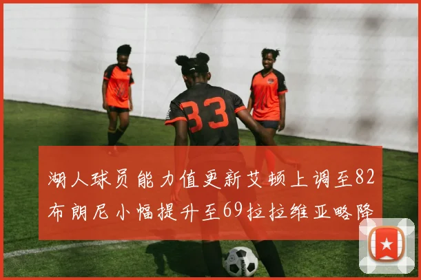 湖人球员能力值更新艾顿上调至82布朗尼小幅提升至69拉拉维亚略降至77