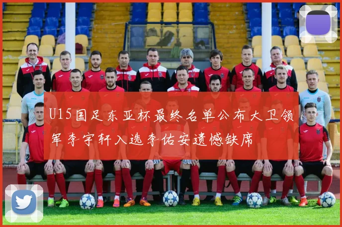 U15国足东亚杯最终名单公布大卫领军李宇轩入选李佑安遗憾缺席