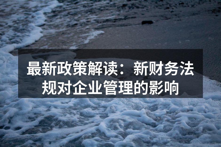 最新政策解读：新财务法规对企业管理的影响
